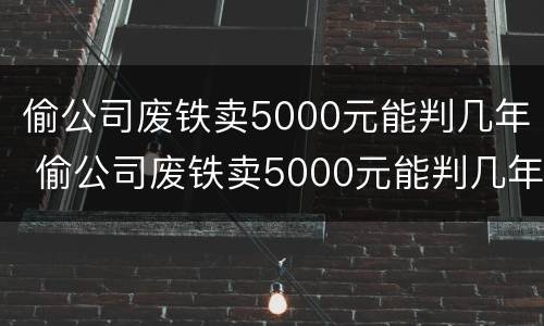 偷公司废铁卖5000元能判几年 偷公司废铁卖5000元能判几年刑