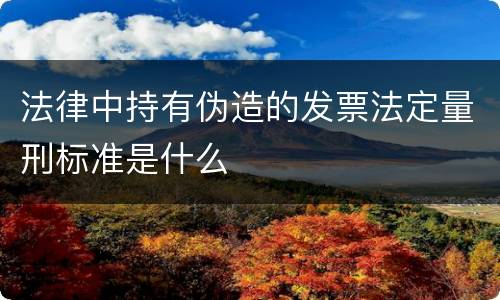 法律中持有伪造的发票法定量刑标准是什么