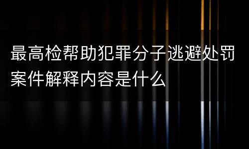 最高检帮助犯罪分子逃避处罚案件解释内容是什么