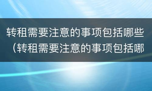 转租需要注意的事项包括哪些（转租需要注意的事项包括哪些内容）