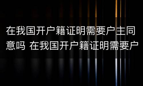 在我国开户籍证明需要户主同意吗 在我国开户籍证明需要户主同意吗怎么写