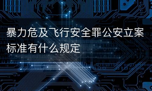 暴力危及飞行安全罪公安立案标准有什么规定