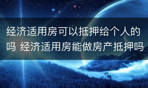 经济适用房可以抵押给个人的吗 经济适用房能做房产抵押吗
