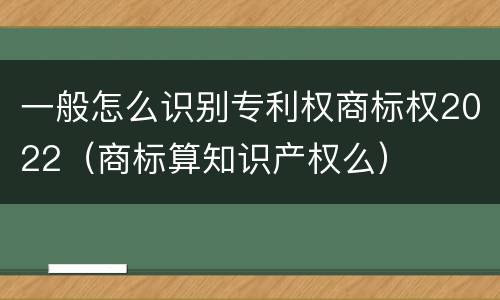 一般怎么识别专利权商标权2022(商标算知识产权么)
