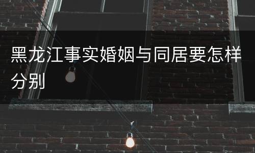 黑龙江事实婚姻与同居要怎样分别