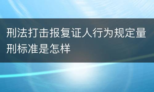 刑法打击报复证人行为规定量刑标准是怎样