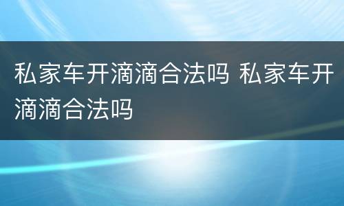 私家车开滴滴合法吗 私家车开滴滴合法吗