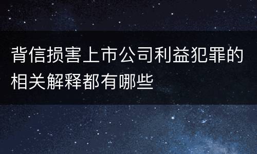 背信损害上市公司利益犯罪的相关解释都有哪些