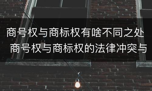 商号权与商标权有啥不同之处 商号权与商标权的法律冲突与解决