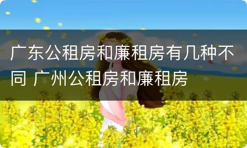 广东公租房和廉租房有几种不同 广州公租房和廉租房