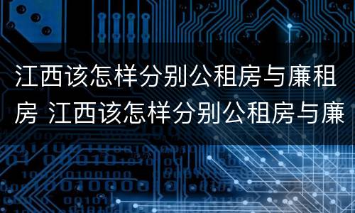 江西该怎样分别公租房与廉租房 江西该怎样分别公租房与廉租房的区别