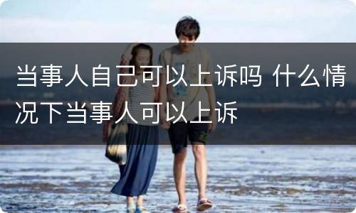 当事人自己可以上诉吗 什么情况下当事人可以上诉