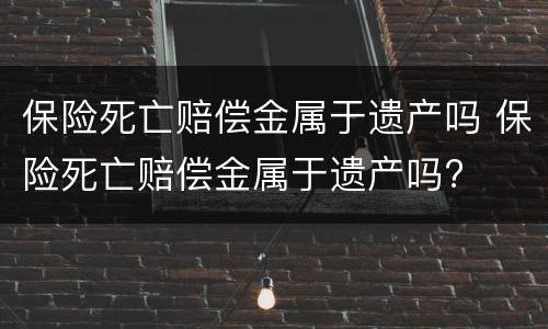 保险死亡赔偿金属于遗产吗 保险死亡赔偿金属于遗产吗?