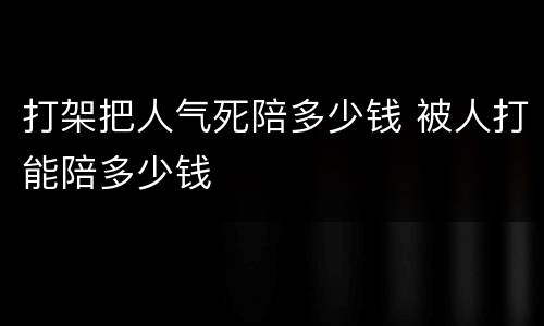 打架把人气死陪多少钱 被人打能陪多少钱