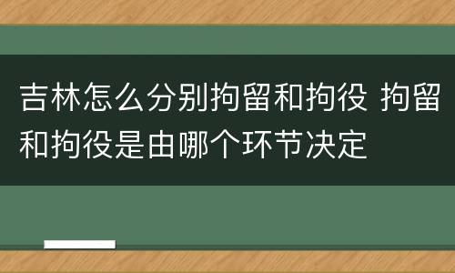 吉林怎么分别拘留和拘役 拘留和拘役是由哪个环节决定