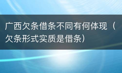 广西欠条借条不同有何体现（欠条形式实质是借条）