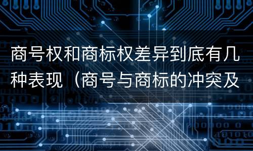 商号权和商标权差异到底有几种表现（商号与商标的冲突及解决措施）