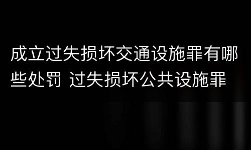 成立过失损坏交通设施罪有哪些处罚 过失损坏公共设施罪