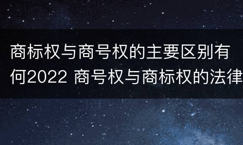 商标权与商号权的主要区别有何2022 商号权与商标权的法律冲突与解决