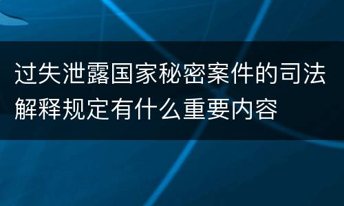 过失泄露国家秘密案件的司法解释规定有什么重要内容
