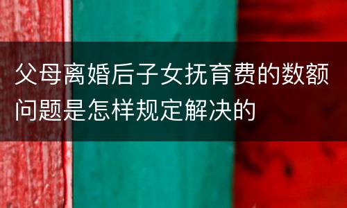 父母离婚后子女抚育费的数额问题是怎样规定解决的