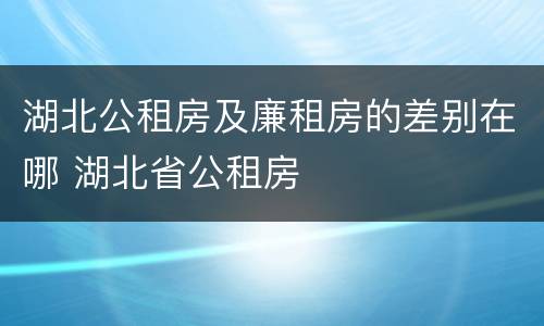 湖北公租房及廉租房的差别在哪 湖北省公租房