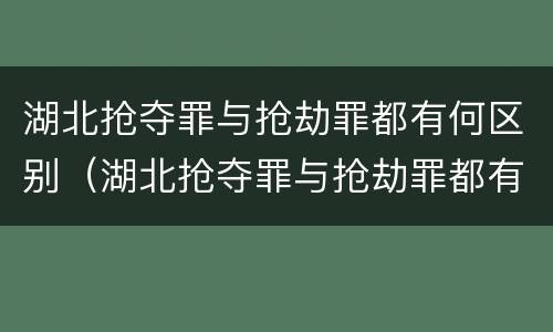 湖北抢夺罪与抢劫罪都有何区别（湖北抢夺罪与抢劫罪都有何区别呢）