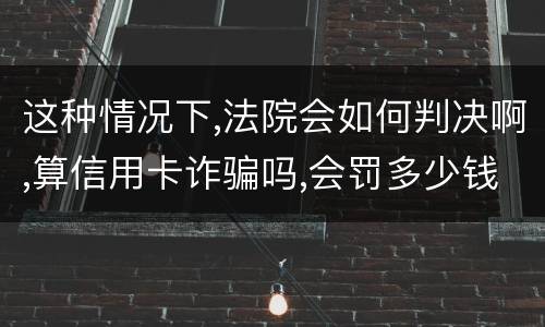这种情况下,法院会如何判决啊,算信用卡诈骗吗,会罚多少钱呢