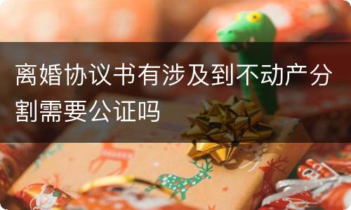 离婚协议书有涉及到不动产分割需要公证吗