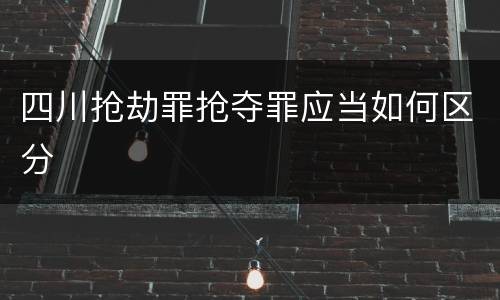 四川抢劫罪抢夺罪应当如何区分