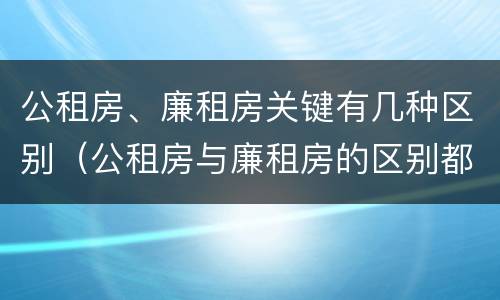 公租房、廉租房关键有几种区别（公租房与廉租房的区别都在此,别再搞错了!）