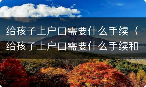 给孩子上户口需要什么手续（给孩子上户口需要什么手续和证件2021）