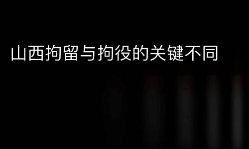 山西拘留与拘役的关键不同