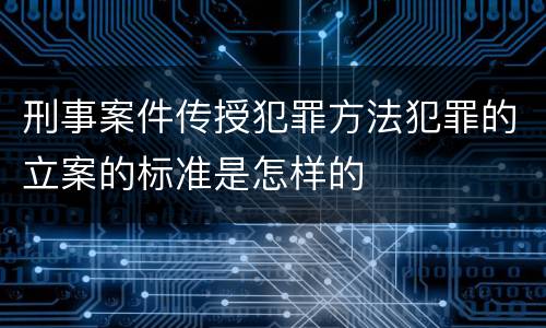 刑事案件传授犯罪方法犯罪的立案的标准是怎样的