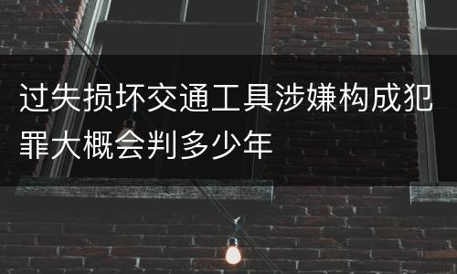 过失损坏交通工具涉嫌构成犯罪大概会判多少年