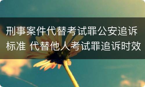 刑事案件代替考试罪公安追诉标准 代替他人考试罪追诉时效