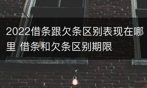 2022借条跟欠条区别表现在哪里 借条和欠条区别期限