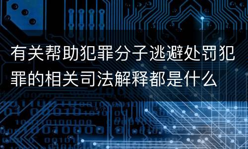 有关帮助犯罪分子逃避处罚犯罪的相关司法解释都是什么