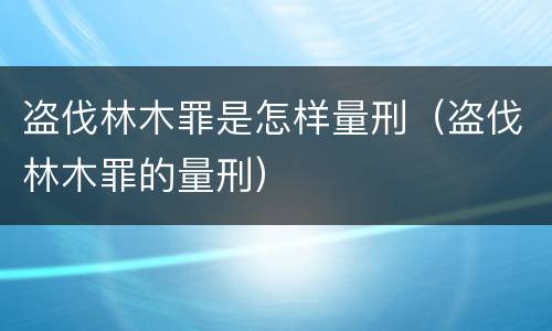 盗伐林木罪是怎样量刑（盗伐林木罪的量刑）