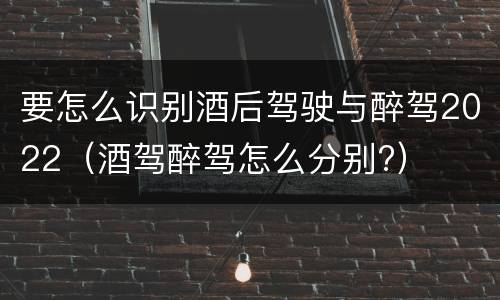 要怎么识别酒后驾驶与醉驾2022（酒驾醉驾怎么分别?）