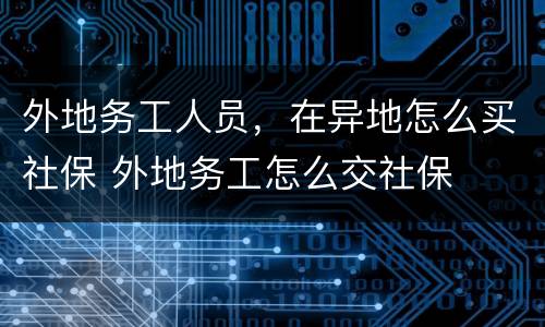 外地务工人员，在异地怎么买社保 外地务工怎么交社保