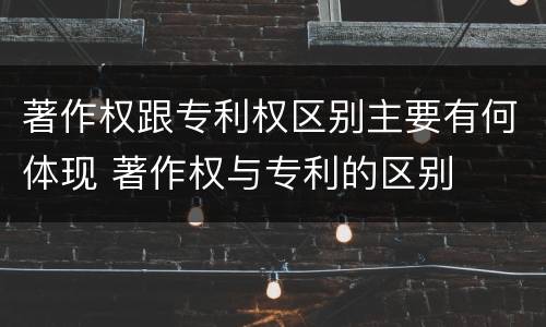 著作权跟专利权区别主要有何体现 著作权与专利的区别