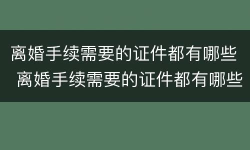 离婚手续需要的证件都有哪些 离婚手续需要的证件都有哪些图片