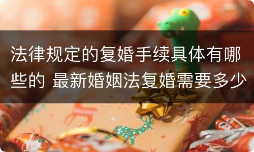法律规定的复婚手续具体有哪些的 最新婚姻法复婚需要多少手续费