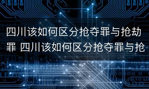 四川该如何区分抢夺罪与抢劫罪 四川该如何区分抢夺罪与抢劫罪呢