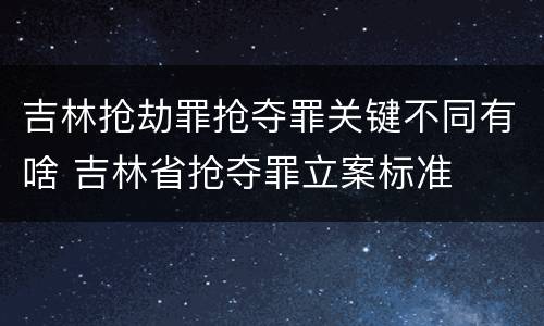吉林抢劫罪抢夺罪关键不同有啥 吉林省抢夺罪立案标准