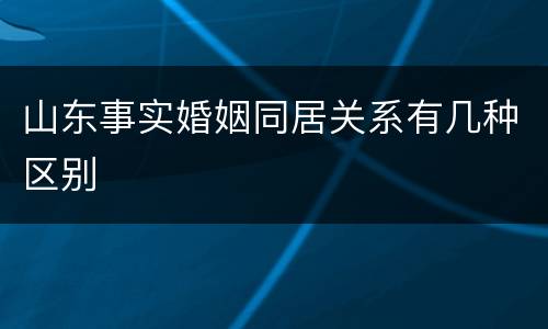 山东事实婚姻同居关系有几种区别