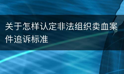 关于怎样认定非法组织卖血案件追诉标准