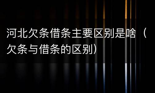 河北欠条借条主要区别是啥（欠条与借条的区别）