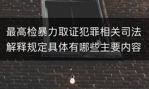 最高检暴力取证犯罪相关司法解释规定具体有哪些主要内容